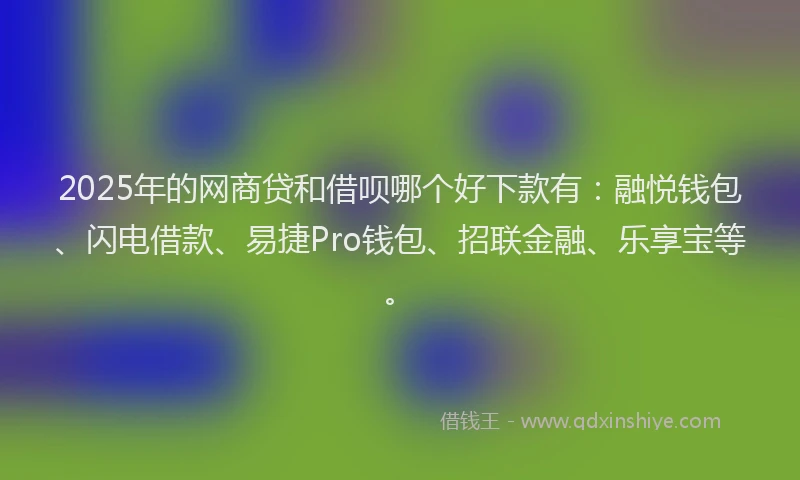 2025年的网商贷和借呗哪个好下款有：融悦钱包、闪电借款、易捷Pro钱包、招联金融、乐享宝等。