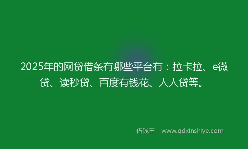2025年的网贷借条有哪些平台有：拉卡拉、e微贷、读秒贷、百度有钱花、人人贷等。