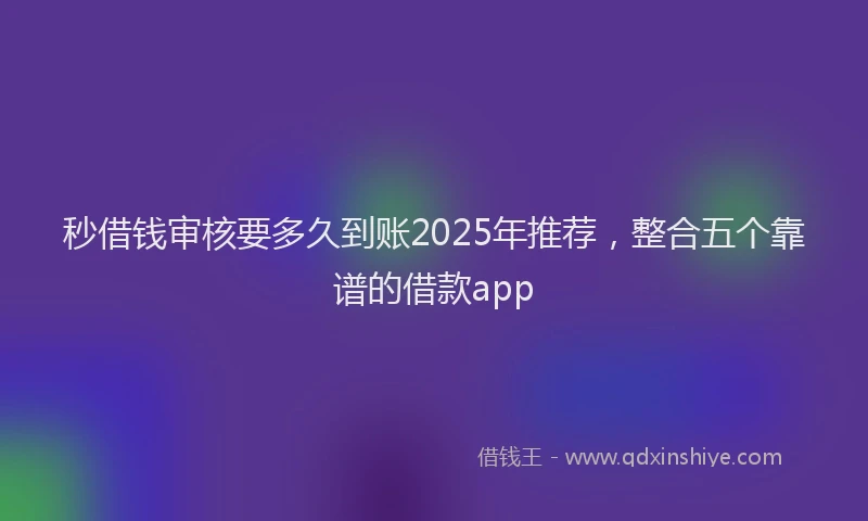 秒借钱审核要多久到账2025年推荐，整合五个靠谱的借款app