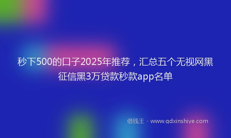 秒下500的口子2025年推荐，汇总五个无视网黑征信黑3万贷款秒款app名单