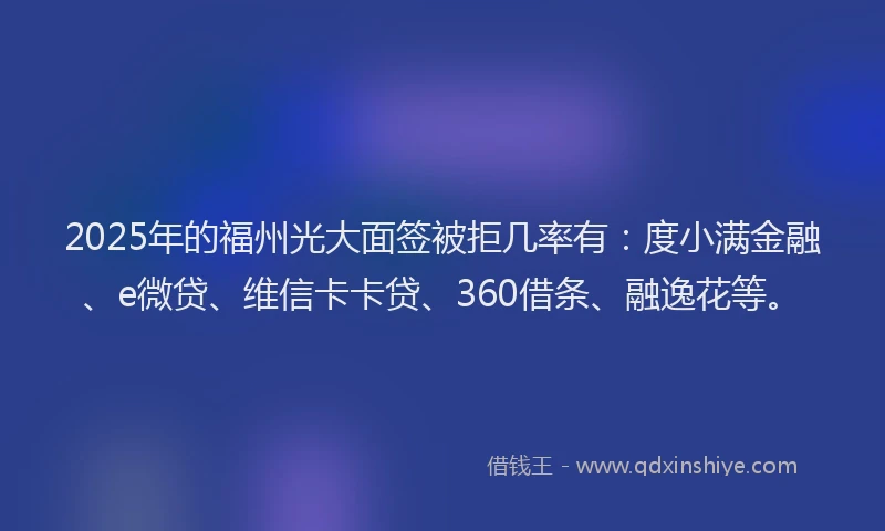 2025年的福州光大面签被拒几率有：度小满金融、e微贷、维信卡卡贷、360借条、融逸花等。