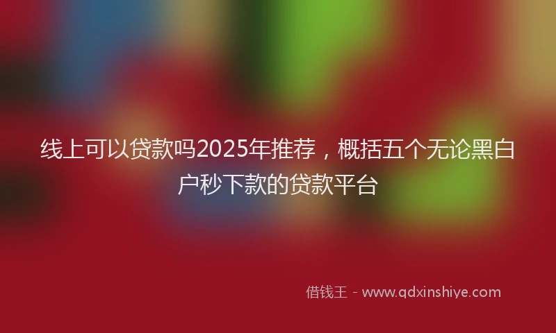 线上可以贷款吗2025年推荐，概括五个无论黑白户秒下款的贷款平台