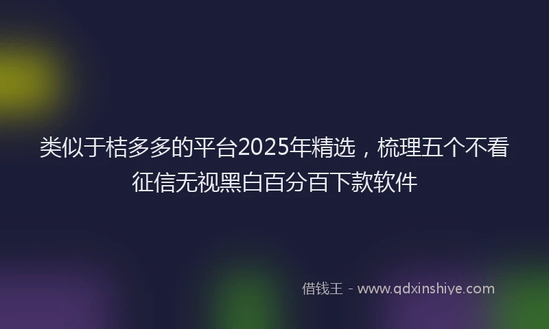 类似于桔多多的平台2025年精选，梳理五个不看征信无视黑白百分百下款软件
