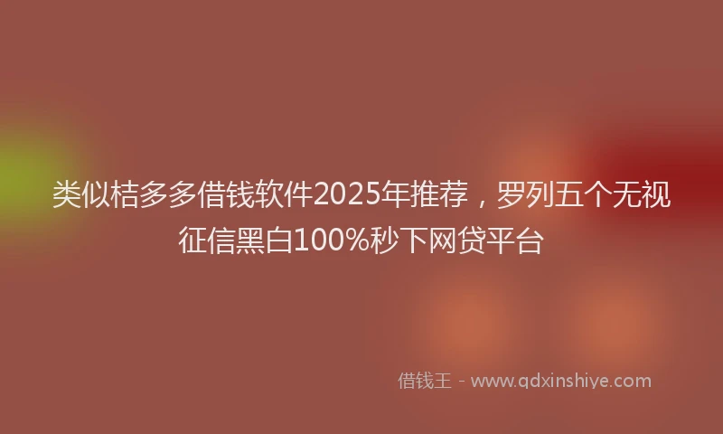 类似桔多多借钱软件2025年推荐，罗列五个无视征信黑白100%秒下网贷平台