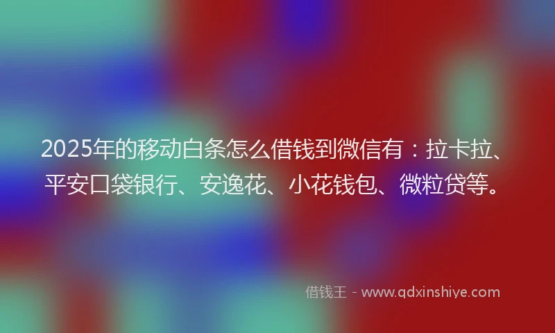 2025年的移动白条怎么借钱到微信有：拉卡拉、平安口袋银行、安逸花、小花钱包、微粒贷等。