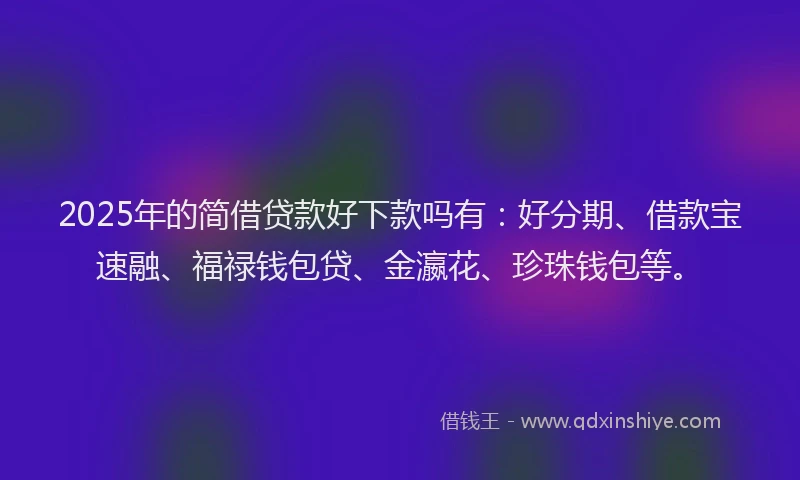 2025年的简借贷款好下款吗有：好分期、借款宝速融、福禄钱包贷、金瀛花、珍珠钱包等。