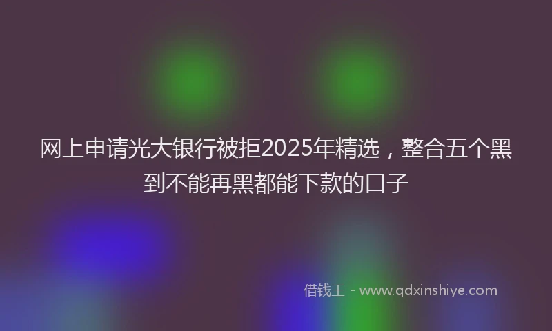 网上申请光大银行被拒2025年精选，整合五个黑到不能再黑都能下款的口子