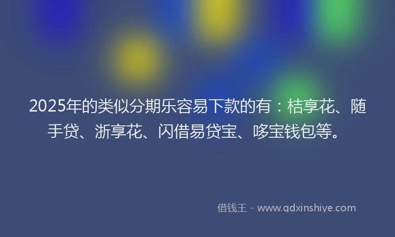 2025年的类似分期乐容易下款的有：桔享花、随手贷、浙享花、闪借易贷宝、哆宝钱包等。