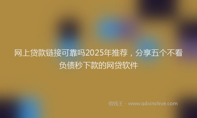 网上贷款链接可靠吗2025年推荐，分享五个不看负债秒下款的网贷软件