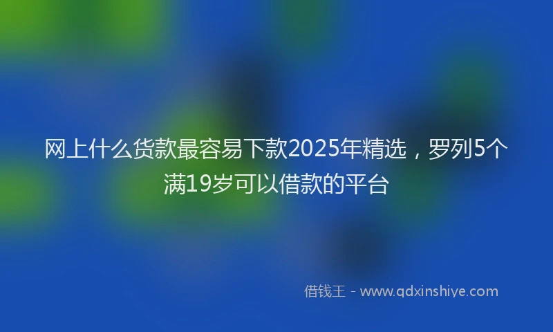 网上什么货款最容易下款2025年精选，罗列5个满19岁可以借款的平台