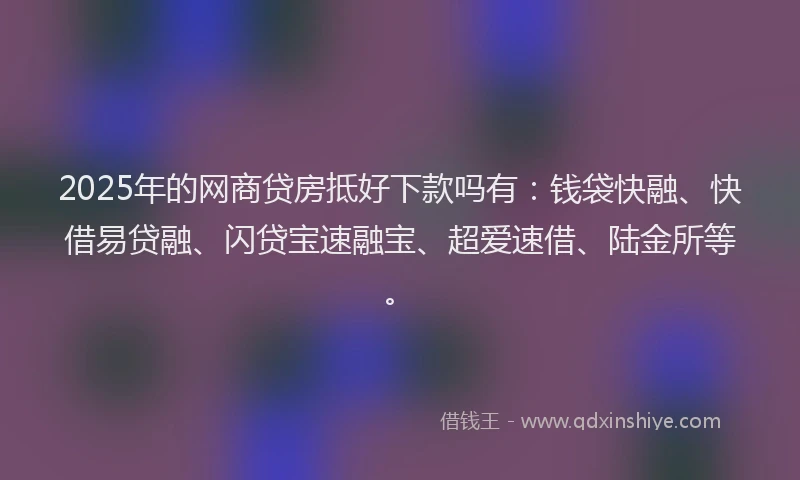 2025年的网商贷房抵好下款吗有：钱袋快融、快借易贷融、闪贷宝速融宝、超爱速借、陆金所等。