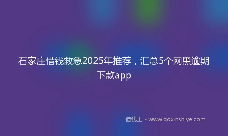 石家庄借钱救急2025年推荐，汇总5个网黑逾期下款app