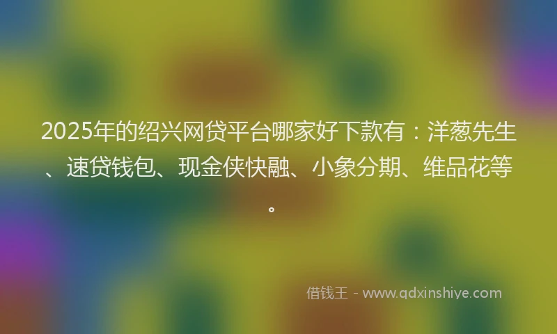 2025年的绍兴网贷平台哪家好下款有：洋葱先生、速贷钱包、现金侠快融、小象分期、维品花等。