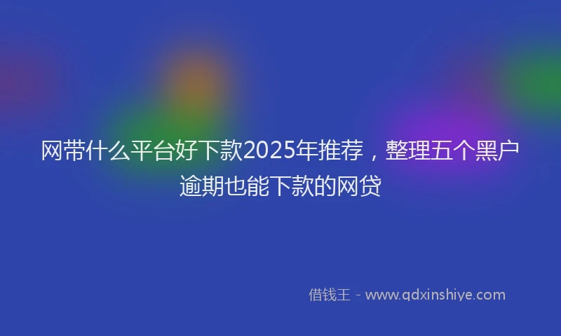 网带什么平台好下款2025年推荐，整理五个黑户逾期也能下款的网贷