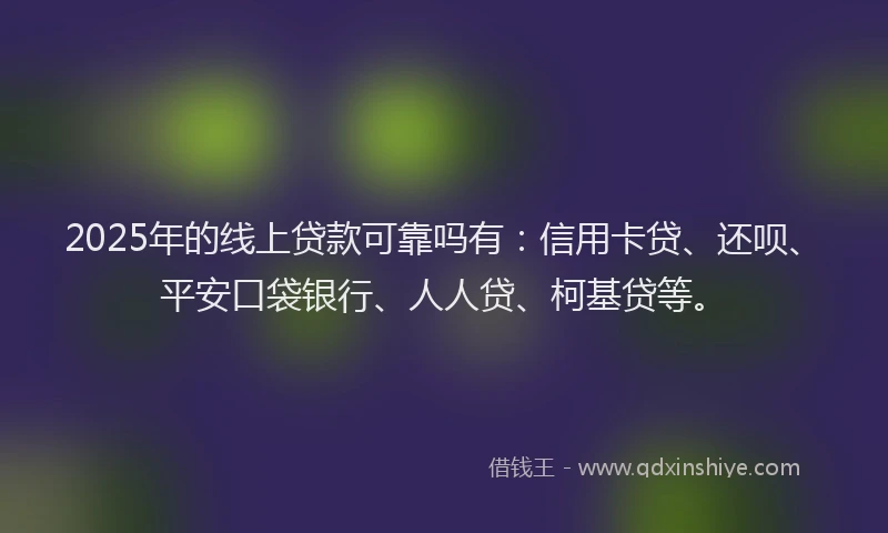2025年的线上贷款可靠吗有：信用卡贷、还呗、平安口袋银行、人人贷、柯基贷等。