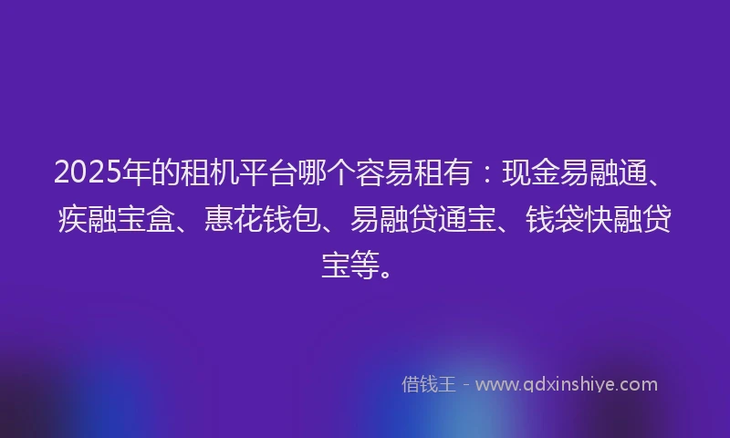 2025年的租机平台哪个容易租有：现金易融通、疾融宝盒、惠花钱包、易融贷通宝、钱袋快融贷宝等。