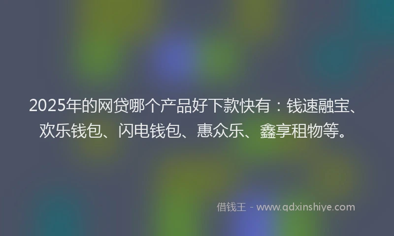 2025年的网贷哪个产品好下款快有：钱速融宝、欢乐钱包、闪电钱包、惠众乐、鑫享租物等。