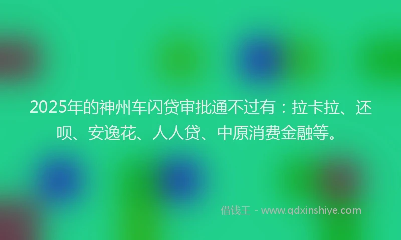 2025年的神州车闪贷审批通不过有：拉卡拉、还呗、安逸花、人人贷、中原消费金融等。