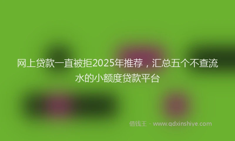 网上贷款一直被拒2025年推荐，汇总五个不查流水的小额度贷款平台