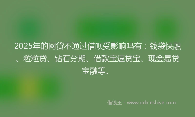 2025年的网贷不通过借呗受影响吗有：钱袋快融、粒粒贷、钻石分期、借款宝速贷宝、现金易贷宝融等。