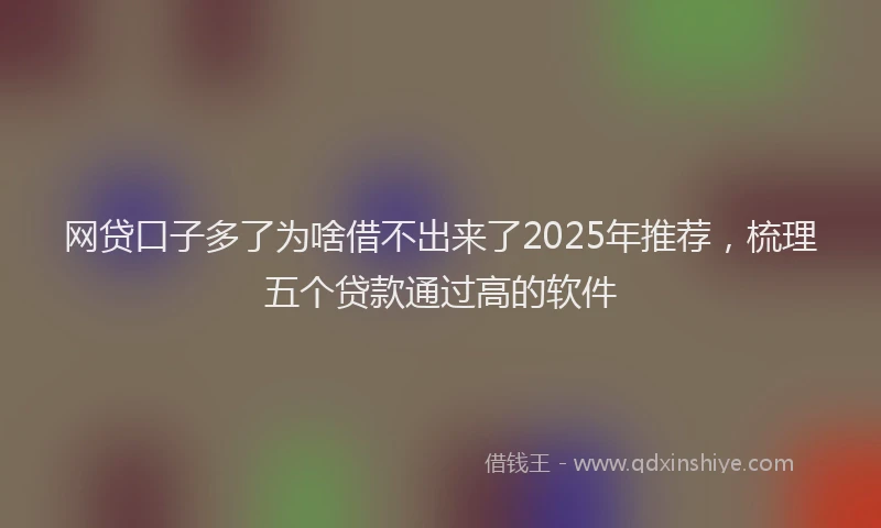 网贷口子多了为啥借不出来了2025年推荐，梳理五个贷款通过高的软件