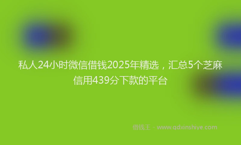 私人24小时微信借钱2025年精选，汇总5个芝麻信用439分下款的平台