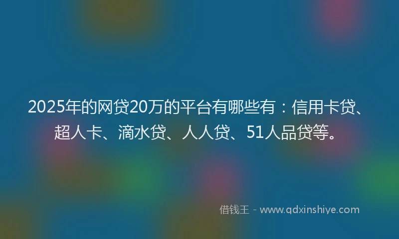 2025年的网贷20万的平台有哪些有：信用卡贷、超人卡、滴水贷、人人贷、51人品贷等。