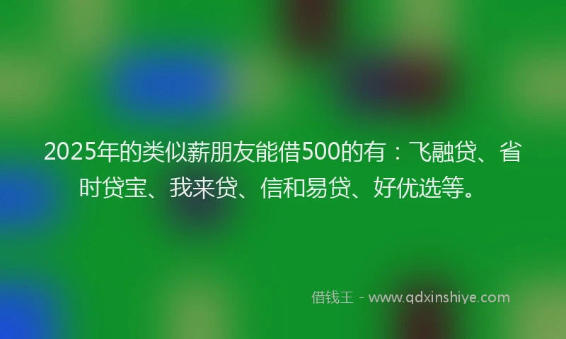 2025年的类似薪朋友能借500的有：飞融贷、省时贷宝、我来贷、信和易贷、好优选等。