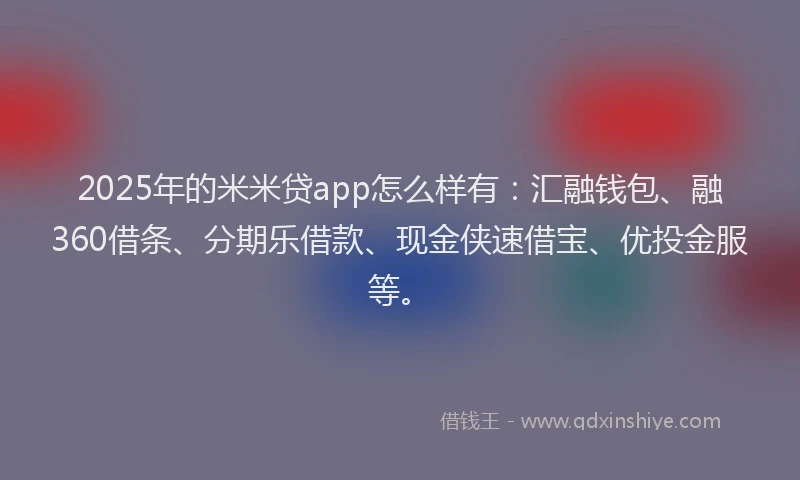 2025年的米米贷app怎么样有：汇融钱包、融360借条、分期乐借款、现金侠速借宝、优投金服等。