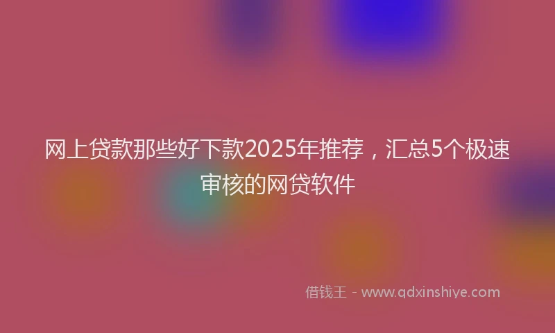 网上贷款那些好下款2025年推荐，汇总5个极速审核的网贷软件