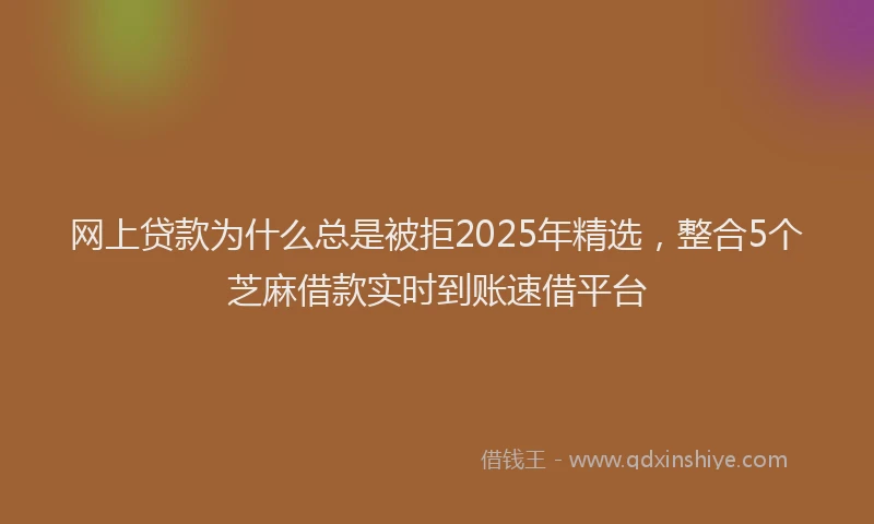 网上贷款为什么总是被拒2025年精选，整合5个芝麻借款实时到账速借平台
