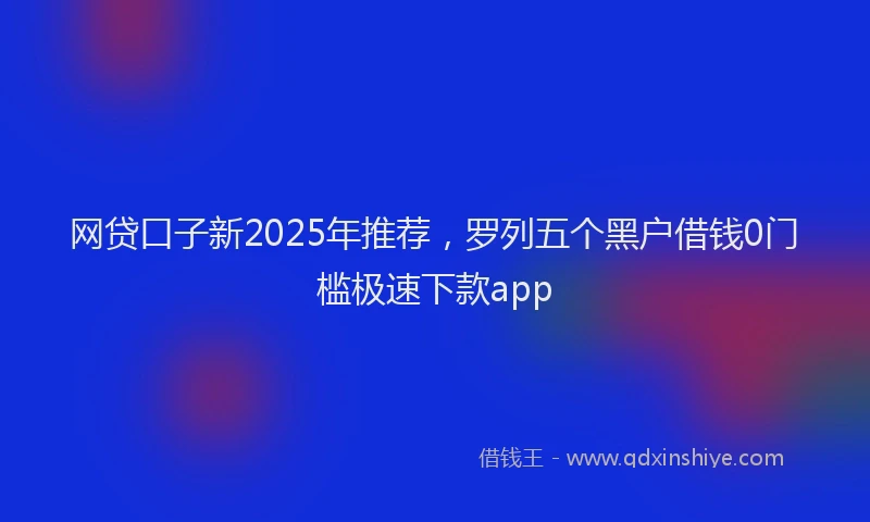 网贷口子新2025年推荐，罗列五个黑户借钱0门槛极速下款app