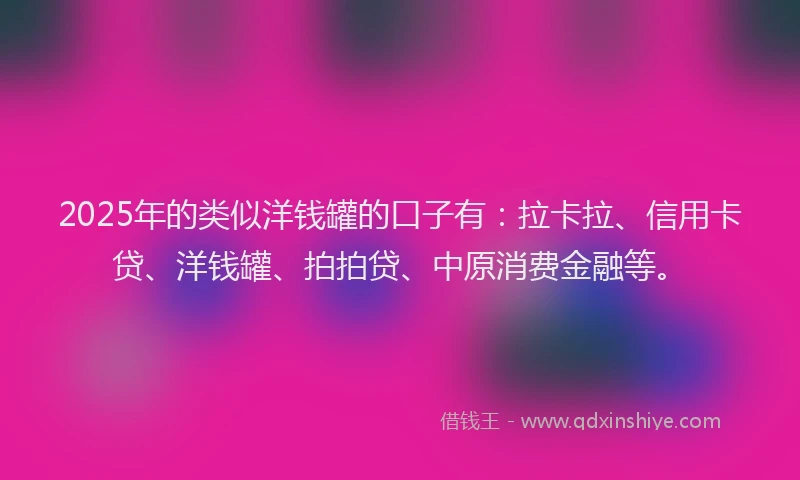 2025年的类似洋钱罐的口子有：拉卡拉、信用卡贷、洋钱罐、拍拍贷、中原消费金融等。