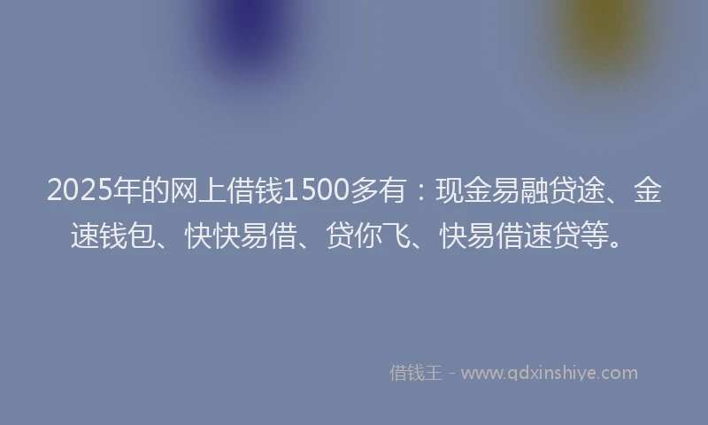 2025年的网上借钱1500多有：现金易融贷途、金速钱包、快快易借、贷你飞、快易借速贷等。