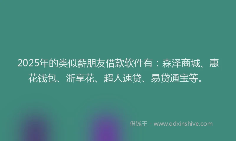 2025年的类似薪朋友借款软件有：森泽商城、惠花钱包、浙享花、超人速贷、易贷通宝等。
