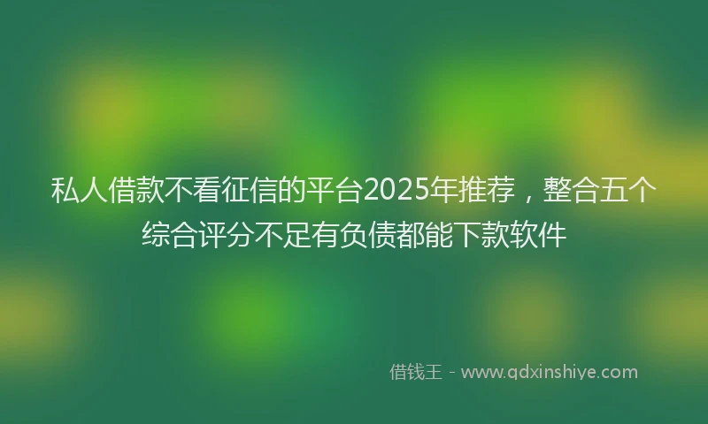 私人借款不看征信的平台2025年推荐，整合五个综合评分不足有负债都能下款软件