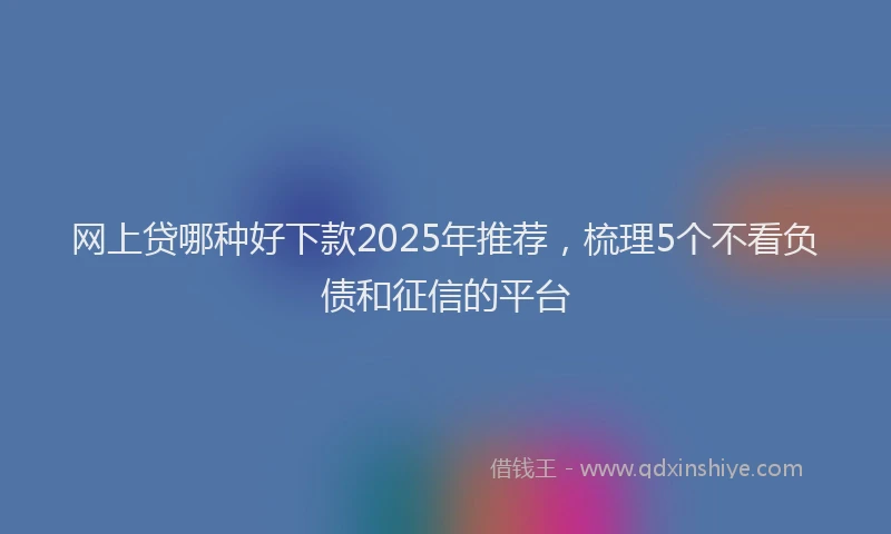 网上贷哪种好下款2025年推荐，梳理5个不看负债和征信的平台