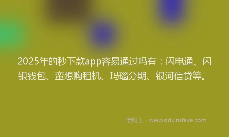 2025年的秒下款app容易通过吗有：闪电通、闪银钱包、蛮想购租机、玛瑙分期、银河信贷等。