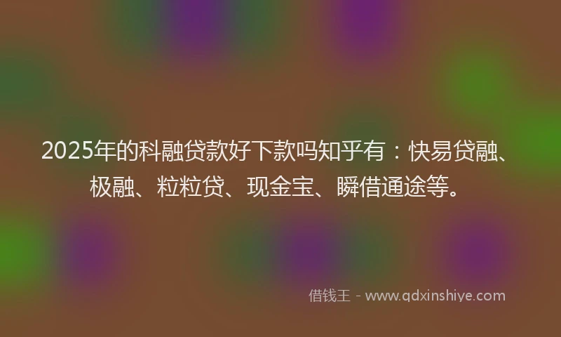 2025年的科融贷款好下款吗知乎有：快易贷融、极融、粒粒贷、现金宝、瞬借通途等。
