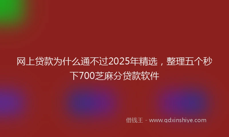 网上贷款为什么通不过2025年精选，整理五个秒下700芝麻分贷款软件