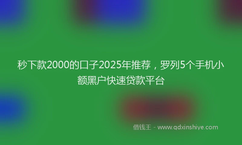 秒下款2000的口子2025年推荐，罗列5个手机小额黑户快速贷款平台