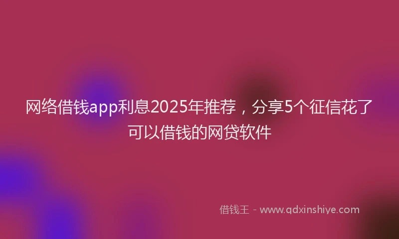 网络借钱app利息2025年推荐，分享5个征信花了可以借钱的网贷软件