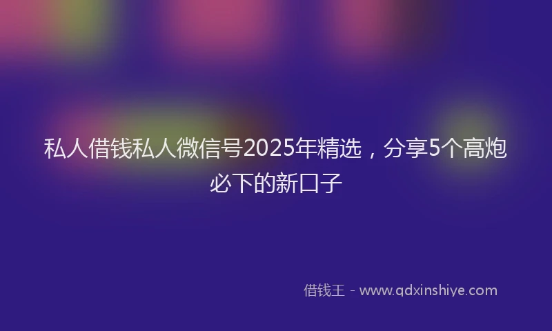 私人借钱私人微信号2025年精选，分享5个高炮必下的新口子