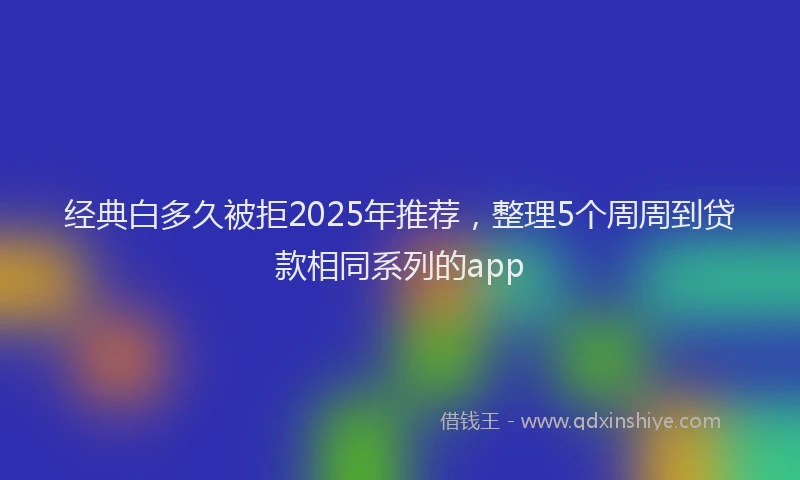 经典白多久被拒2025年推荐，整理5个周周到贷款相同系列的app