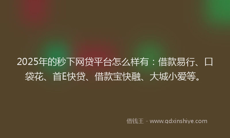2025年的秒下网贷平台怎么样有：借款易行、口袋花、首E快贷、借款宝快融、大城小爱等。