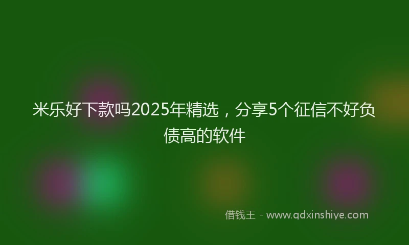 米乐好下款吗2025年精选，分享5个征信不好负债高的软件