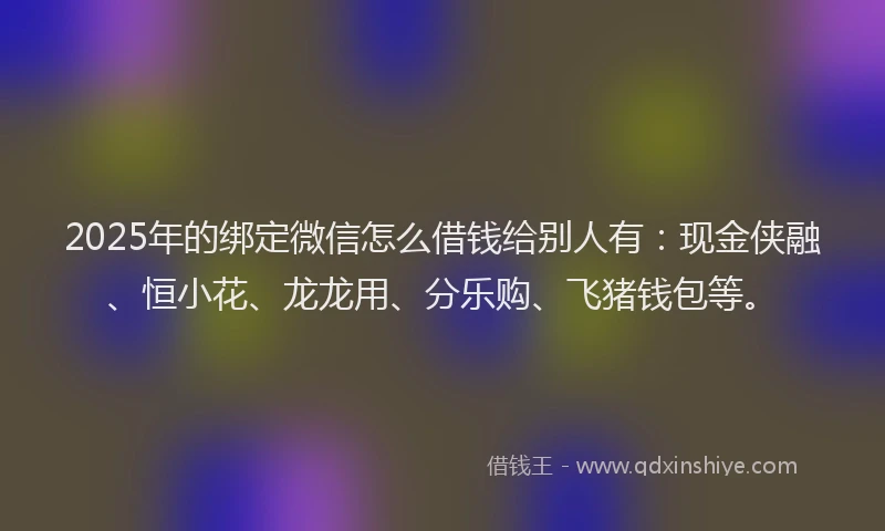 2025年的绑定微信怎么借钱给别人有：现金侠融、恒小花、龙龙用、分乐购、飞猪钱包等。