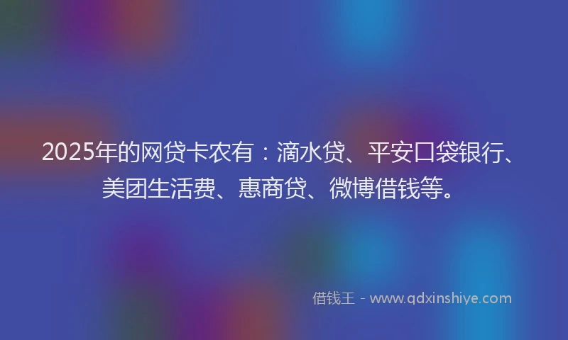 2025年的网贷卡农有：滴水贷、平安口袋银行、美团生活费、惠商贷、微博借钱等。