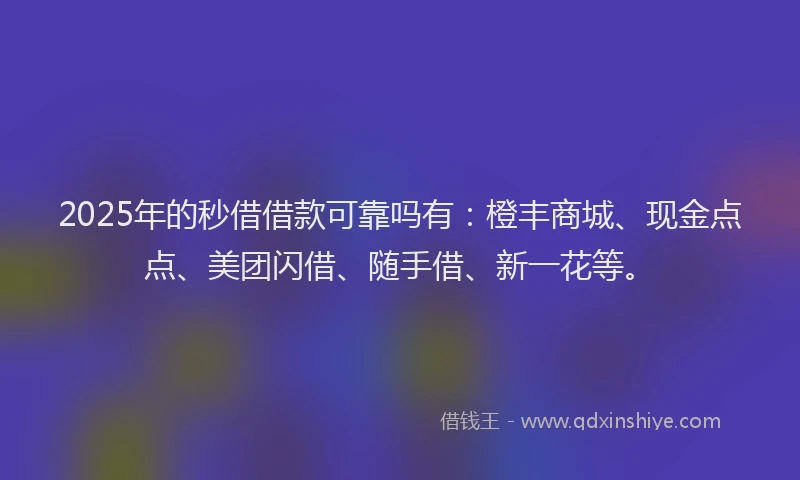 2025年的秒借借款可靠吗有：橙丰商城、现金点点、美团闪借、随手借、新一花等。