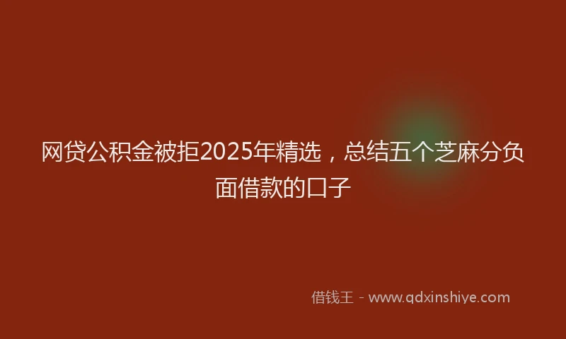网贷公积金被拒2025年精选，总结五个芝麻分负面借款的口子